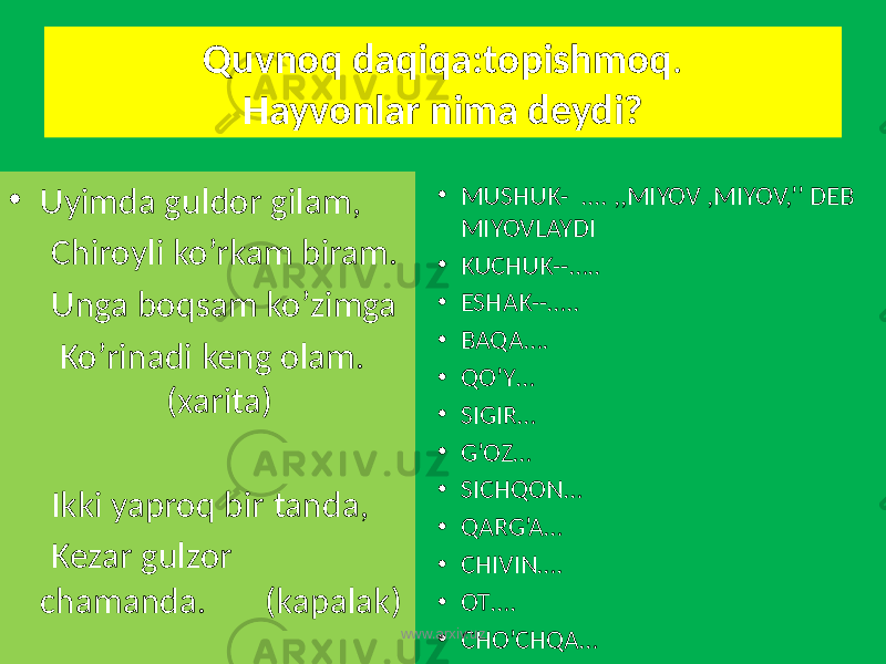 Quvnoq daqiqa:topishmoq . Hayvonlar nima deydi? • Uyimda guldor gilam, Chiroyli ko’rkam biram. Unga boqsam ko’zimga Ko’rinadi keng olam. (xarita) Ikki yaproq bir tanda, Kezar gulzor chamanda. (kapalak) • MUSHUK- .... ,,MIYOV ,MIYOV,’’ DEB MIYOVLAYDI • KUCHUK--….. • ESHAK--….. • BAQA…. • QO’Y… • SIGIR… • G’OZ… • SICHQON… • QARG’A… • CHIVIN…. • OT…. • CHO’CHQA…www.arxiv.uz 