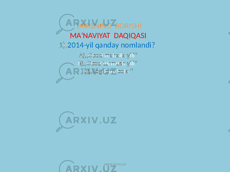  DARSNING BORISHI MA’NAVIYAT DAQIQASI 1). 2014-yil qanday nomlandi? A),,Obod mahalla yili’’ B),,Obod turmush yili’’ D),,Sog’lom bola ‘’ www.arxiv.uz 