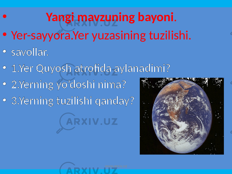 • Yangi mavzuning bayoni . • Yer-sayyora.Yer yuzasining tuzilishi. • savollar. • 1.Yer Quyosh atrofida aylanadimi? • 2.Yerning yo’doshi nima? • 3.Yerning tuzilishi qanday? www.arxiv.uz 