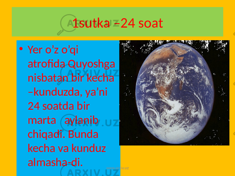 1sutka –24 soat • Yer o’z o’qi atrofida Quyoshga nisbatan bir kecha –kunduzda, ya’ni 24 soatda bir marta aylanib chiqadi. Bunda kecha va kunduz almasha-di. www.arxiv.uz 