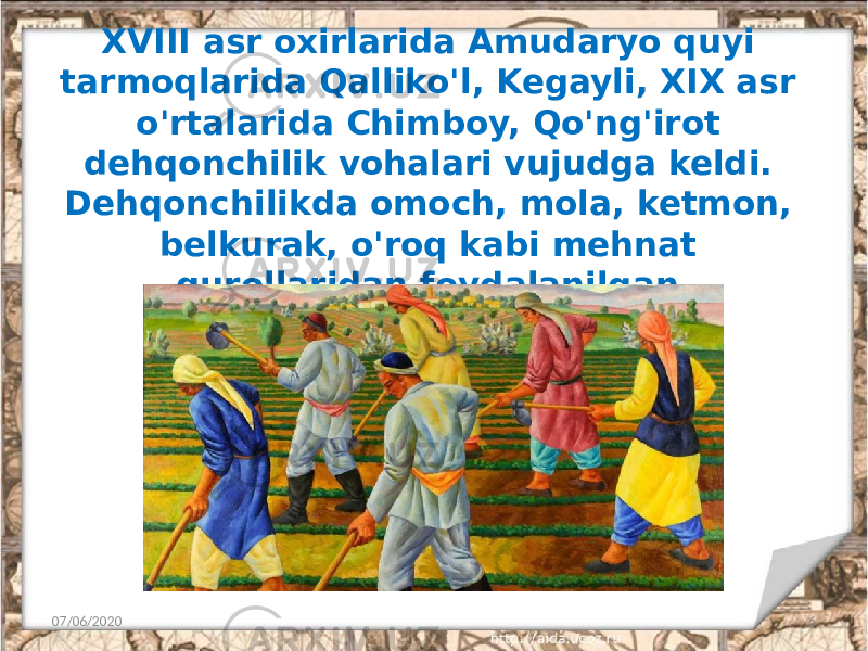 XVIII asr oxirlarida Amudaryo quyi tarmoqlarida Qalliko&#39;l, Kegayli, XIX asr o&#39;rtalarida Chimboy, Qo&#39;ng&#39;irot dehqonchilik vohalari vujudga keldi. Dehqonchilikda omoch, mola, ketmon, belkurak, o&#39;roq kabi mehnat qurollaridan foydalanilgan. 07/06/2020 6 