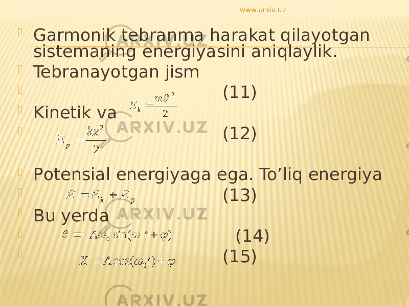  Garm о nik tebranma harakat qilayotgan sistemaning energiyasini aniqlaylik.  Tebranayotgan jism  (11)  Kinetik va  (12)  P о tensial energiyaga ega. To’liq energiya  (13)  Bu yerda  (14)  (15)22  m E k  2 2 kx E p  pk E E E   ) sin( 0        t A    )cos( 0 tAX www.arxiv.uz 