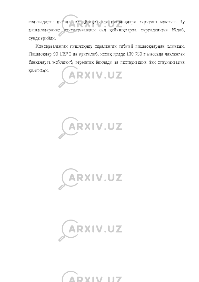 солинадиган пиёзли, оқ қўзиқоринли пишлоқлари киритиш мумкин. Бу пишлоқларнинг консистенцияси сал қайишқоқроқ, суртиладиган бўлиб, сувда эрийди. Консерваланган пишлоқлар сараланган табиий пишлоқлардан олинади. Пишлоқлар 90-105 0 С да эритилиб, иссиқ ҳолда 100-250 г массада лакланган банкаларга жойланиб, герметик ёпилади ва пастеризация ёки стерилизация қилинади. 