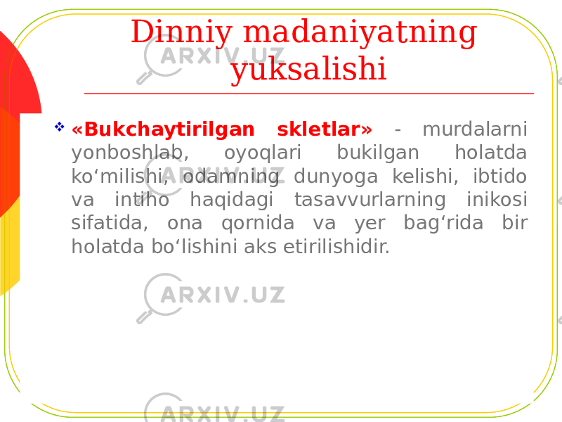 Dinniy madaniyatning yuksalishi  «Bukchaytirilgan skletlar» - murdalarni yonboshlab, oyoqlari bukilgan holatda ko‘milishi, odamning dunyoga kelishi, ibtido va intiho haqidagi tasavvurlarning inikosi sifatida, ona qornida va yer bag‘rida bir holatda bo‘lishini aks etirilishidir. 