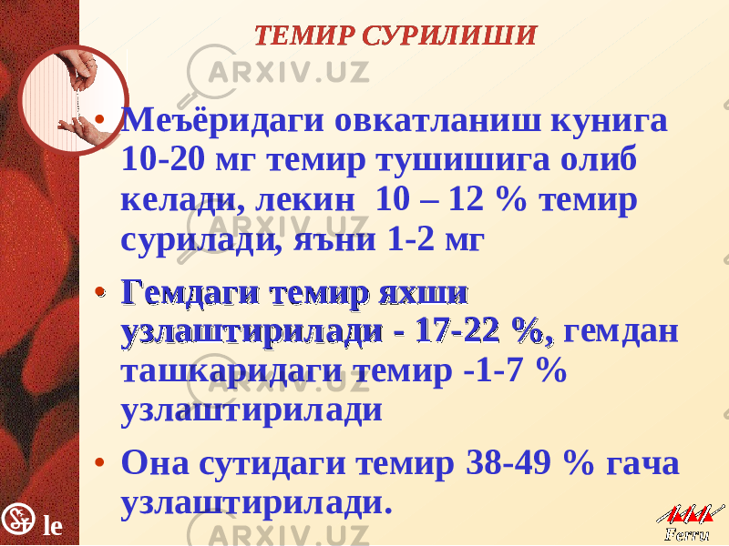 le k Ferru m le k Ferru m ТЕМИР СУРИЛИШИТЕМИР СУРИЛИШИ • Меъёридаги овкатланиш кунига 10-20 мг темир тушишига олиб келади, лекин 10 – 12 % темир сурилади, яъни 1-2 мг •• Гемдаги темир яхшиГемдаги темир яхши узлаштириладиузлаштирилади - - 17-22 %,17-22 %, гемдан ташкаридаги темир - 1-7 % узлаштирилади • Она сутидаги темир 38-49 % гача узлаштирилади . 