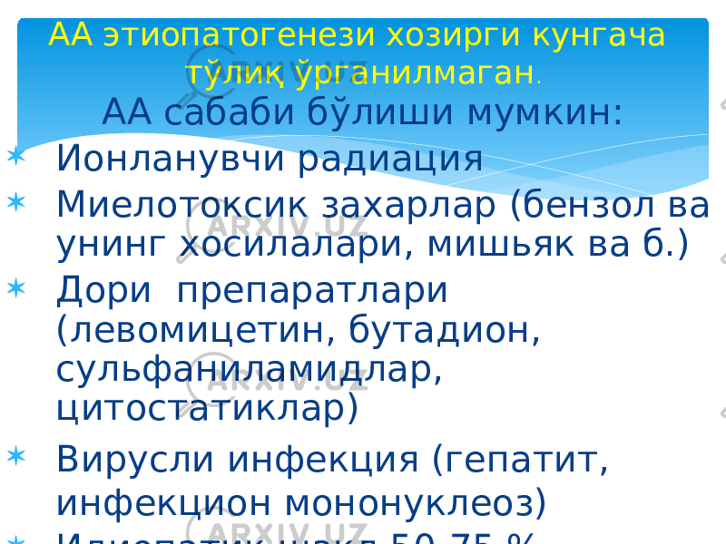 АА сабаби бўлиши мумкин:  Ионланувчи радиация  Миелотоксик захарлар (бензол ва унинг хосилалари, мишьяк ва б.)  Дори препаратлари (левомицетин, бутадион, сульфаниламидлар, цитостатиклар)  Вирусли инфекция (гепатит, инфекцион мононуклеоз)  Идиопатик шакл 50-75 %.АА этиопатогенези хозирги кунгача тўлиқ ўрганилмаган . 