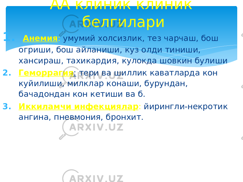 1. Анемия : умумий холсизлик, тез чарчаш, бош огриши, бош айланиши, куз олди тиниши, хансираш, тахикардия, кулокда шовкин булиши 2. Геморрагия : тери ва шиллик каватларда кон куйилиши, милклар конаши, бурундан, бачадондан кон кетиши ва б. 3. Иккиламчи инфекциялар : йирингли-некротик ангина, пневмония, бронхит. АА клиник клиник белгилари 