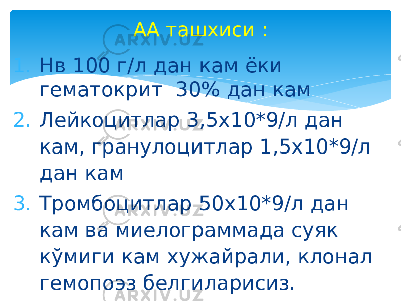 1. Нв 100 г/л дан кам ёки гематокрит 30% дан кам 2. Лейкоцитлар 3,5х10*9/л дан кам, гранулоцитлар 1,5х10*9/л дан кам 3. Тромбоцитлар 50х10*9/л дан кам ва миелограммада суяк кўмиги кам хужайрали, клонал гемопоэз белгиларисиз. АА ташхиси : 