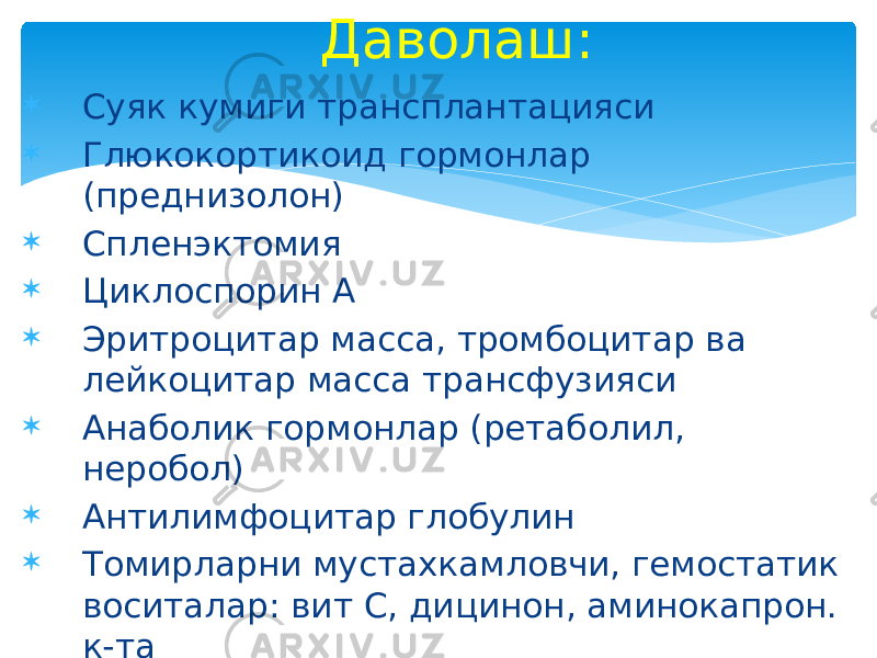  Суяк кумиги трансплантацияси  Глюкокортикоид гормонлар (преднизолон)  Спленэктомия  Циклоспорин А  Эритроцитар масса, тромбоцитар ва лейкоцитар масса трансфузияси  Анаболик гормонлар (ретаболил, неробол)  Антилимфоцитар глобулин  Томирларни мустахкамловчи, гемостатик воситалар: вит С, дицинон, аминокапрон. к-та  Кенг спектрли антибиотиклар. Даволаш: 