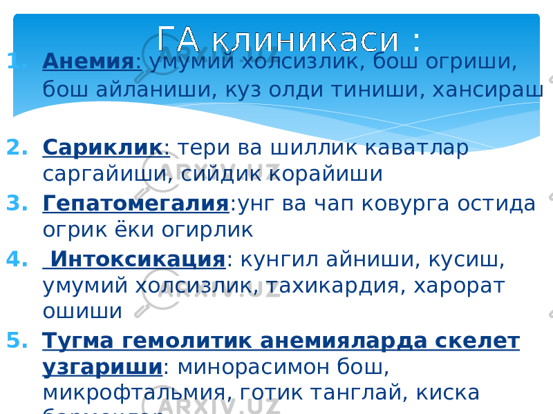 1. Анемия : умумий холсизлик, бош огриши, бош айланиши, куз олди тиниши, хансираш 2. Сариклик : тери ва шиллик каватлар саргайиши, сийдик корайиши 3. Гепатомегалия :унг ва чап ковурга остида огрик ёки огирлик 4. Интоксикация : кунгил айниши, кусиш, умумий холсизлик, тахикардия, харорат ошиши 5. Тугма гемолитик анемияларда скелет узгариши : минорасимон бош, микрофтальмия, готик танглай, киска бармоклар ГА клиникаси : 