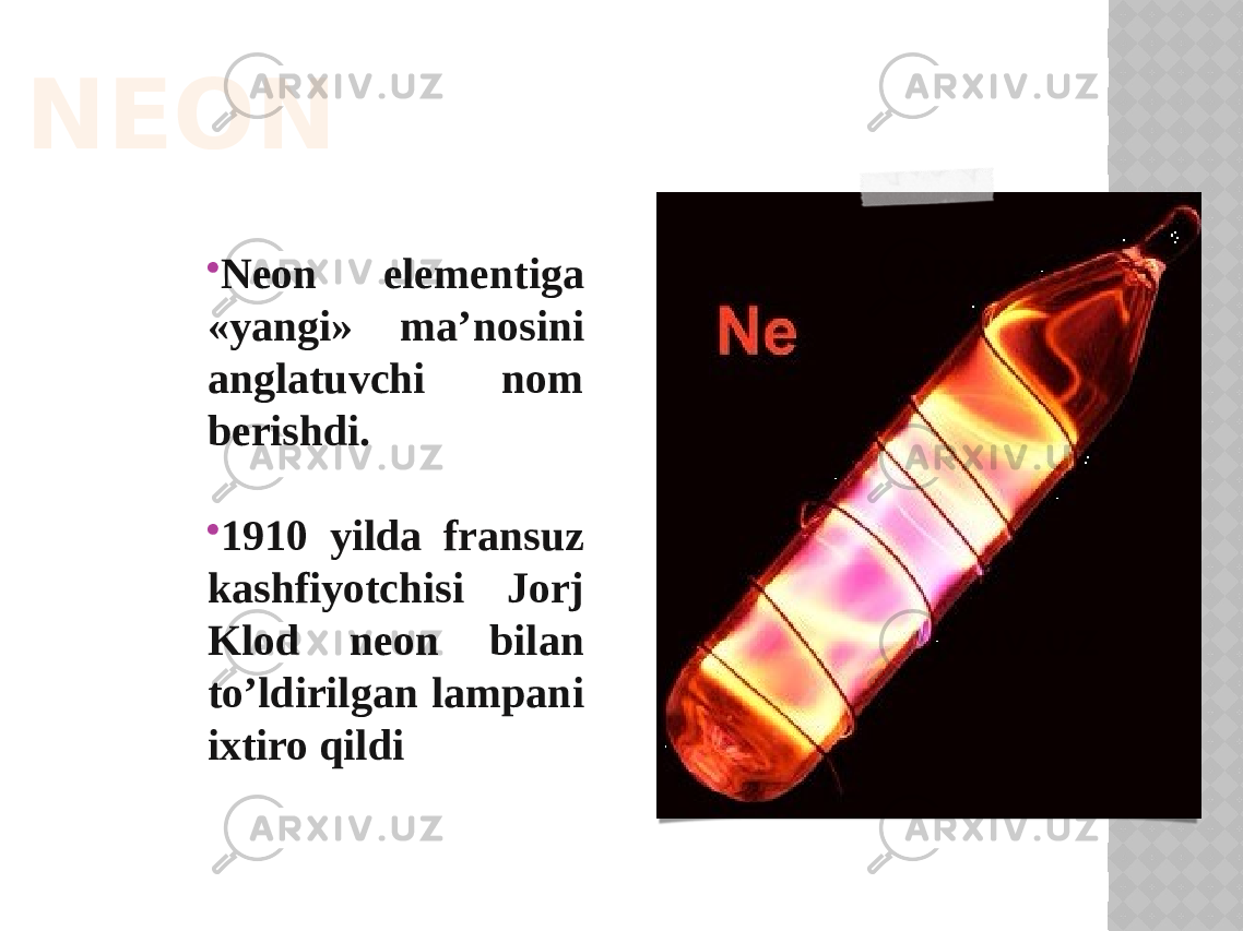 NEON  Neon elementiga «yangi» ma’nosini anglatuvchi nom berishdi.  1910 yilda fransuz kashfiyotchisi Jorj Klod neon bilan to’ldirilgan lampani ixtiro qildi 