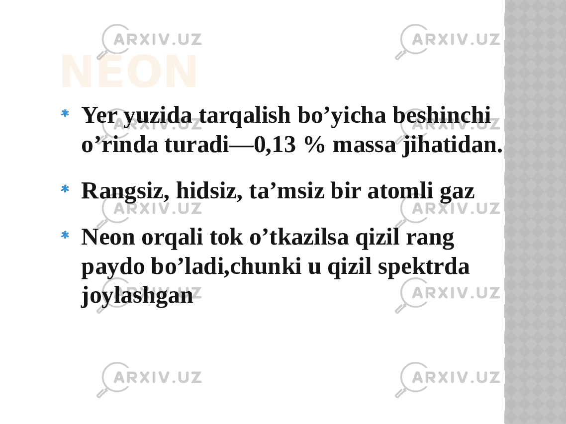 NEON Yer yuzida tarqalish bo’yicha beshinchi o’rinda turadi—0,13 % massa jihatidan. Rangsiz, hidsiz, ta’msiz bir atomli gaz Neon orqali tok o’tkazilsa qizil rang paydo bo’ladi,chunki u qizil spektrda joylashgan 