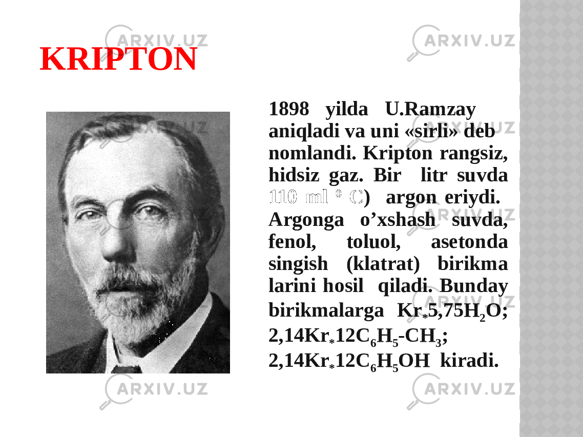 KRIPTON 1898 yilda U.Ramzay aniqladi va uni «sirli» deb nomlandi. Kriptоn rangsiz, hidsiz gaz. Bir litr suvda 110 ml 0 C ) argоn eriydi. Argоnga o’xshash suvda, fenоl, tоluоl, asetоnda singish (klatrat) birikma larini hosil qiladi. Bunday birikmalarga Kr * 5,75H 2 O; 2,14Kr * 12C 6 H 5 -CH 3 ; 2,14Kr * 12C 6 H 5 OH kiradi. 