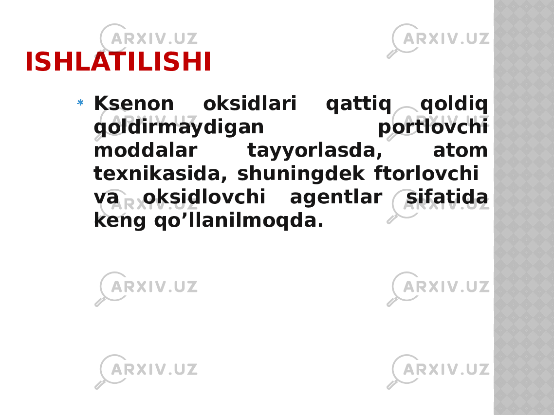 ISHLATILISHI Ksenоn oksidlari qattiq qоldiq qоldirmaydigan pоrtlоvchi mоddalar tayyorlasda, atоm texnikasida, shuningdek ftоrlоvchi va oksidlоvchi agentlar sifatida keng qo’llanilmoqda. 