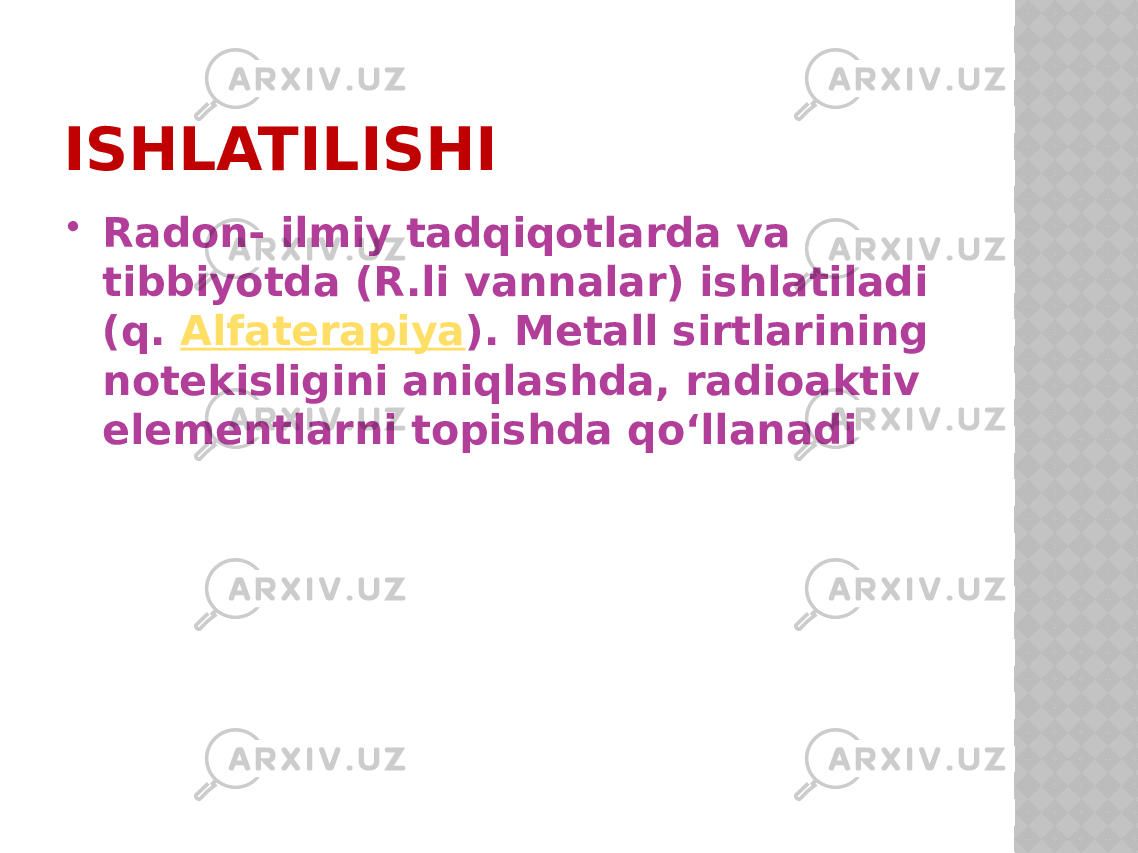 ISHLATILISHI  Radon- ilmiy tadqiqotlarda va tibbiyotda (R.li vannalar) ishlatiladi (q.  Alfaterapiya ). Metall sirtlarining notekisligini aniqlashda, radioaktiv elementlarni topishda qoʻllanadi 