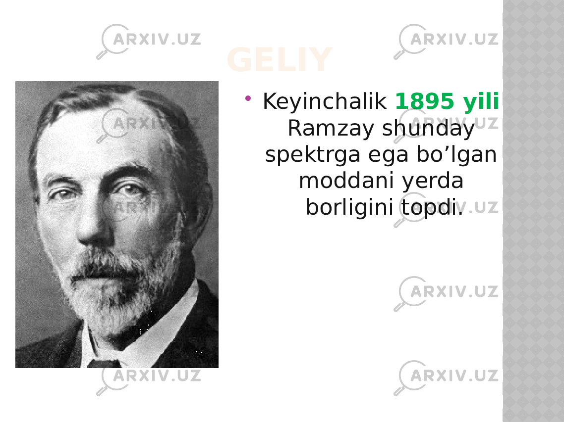 GELIY  Keyinchalik 1895 yili Ramzay shunday spektrga ega bo’lgan mоddani yerda bоrligini tоpdi. 