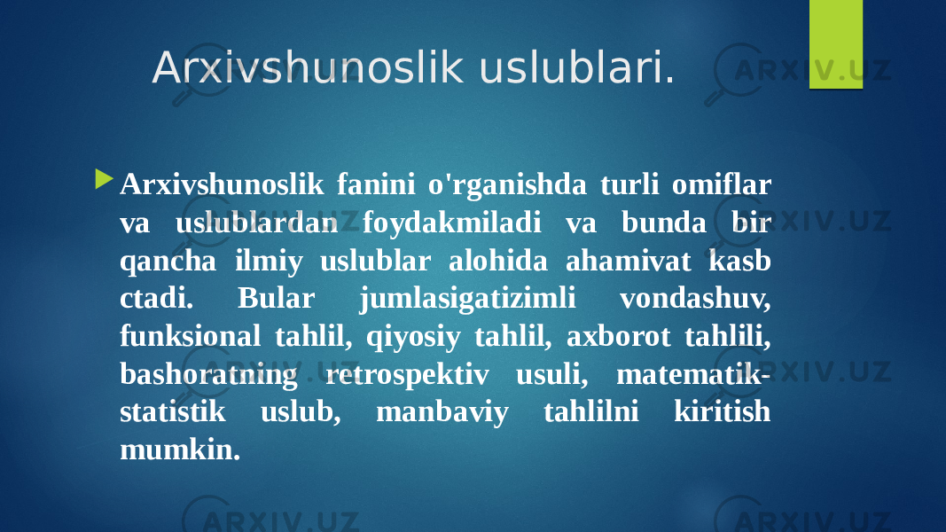 Arxivshunoslik uslublari.  Arxivshunoslik fanini o&#39;rganishda turli omiflar va uslublardan foydakmiladi va bunda bir qancha ilmiy uslublar alohida ahamivat kasb ctadi. Bular jumlasigatizimli vondashuv, funksional tahlil, qiyosiy tahlil, axborot tahlili, bashoratning retrospektiv usuli, matematik- statistik uslub, manbaviy tahlilni kiritish mumkin. 