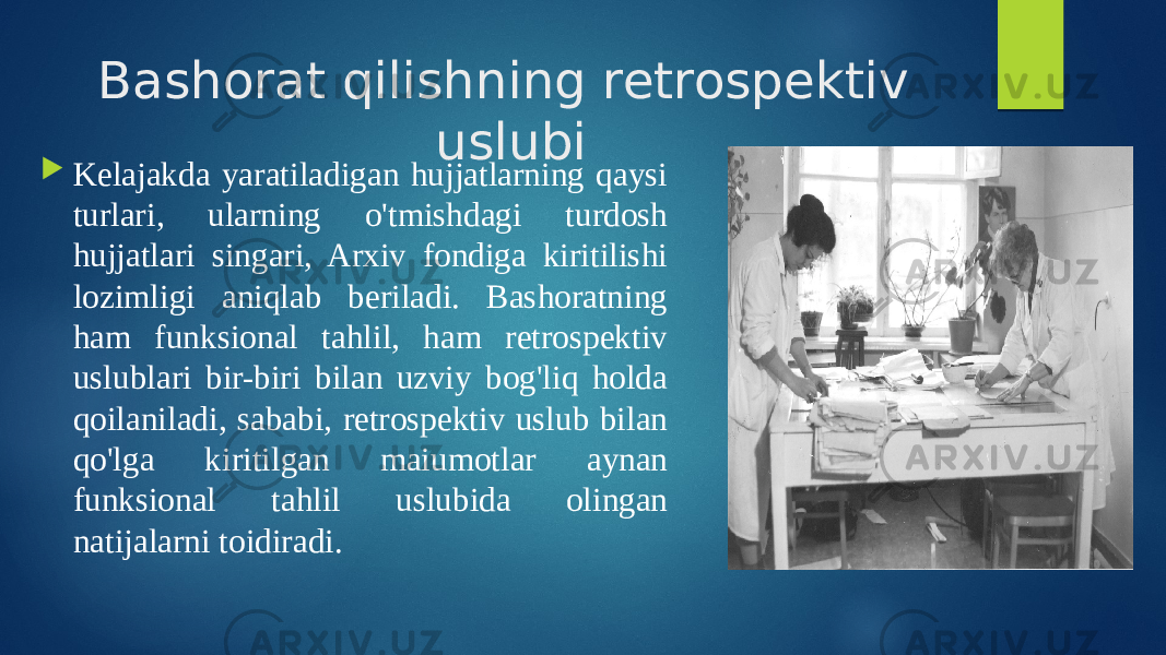 Bashorat qilishning retrospektiv uslubi  Kelajakda yaratiladigan hujjatlarning qaysi turlari, ularning o&#39;tmishdagi turdosh hujjatlari singari, Arxiv fondiga kiritilishi lozimligi aniqlab beriladi. Bashoratning ham funksional tahlil, ham retrospektiv uslublari bir-biri bilan uzviy bog&#39;liq holda qoilaniladi, sababi, retrospektiv uslub bilan qo&#39;lga kiritilgan maiumotlar aynan funksional tahlil uslubida olingan natijalarni toidiradi. 