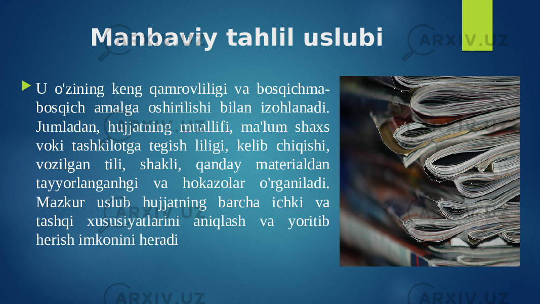 Manbaviy tahlil uslubi  U o&#39;zining keng qamrovliligi va bosqichma- bosqich amalga oshirilishi bilan izohlanadi. Jumladan, hujjatning muallifi, ma&#39;lum shaxs voki tashkilotga tegish liligi, kelib chiqishi, vozilgan tili, shakli, qanday materialdan tayyorlanganhgi va hokazolar o&#39;rganiladi. Mazkur uslub hujjatning barcha ichki va tashqi xususiyatlarini aniqlash va yoritib herish imkonini heradi 