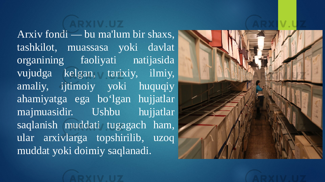 Arxiv fondi — bu ma&#39;lum bir shaxs, tashkilot, muassasa yoki davlat organining faoliyati natijasida vujudga kelgan, tarixiy, ilmiy, amaliy, ijtimoiy yoki huquqiy ahamiyatga ega boʻlgan hujjatlar majmuasidir. Ushbu hujjatlar saqlanish muddati tugagach ham, ular arxivlarga topshirilib, uzoq muddat yoki doimiy saqlanadi. 