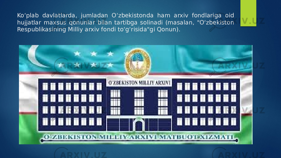 Ko‘plab davlatlarda, jumladan Oʻzbekistonda ham arxiv fondlariga oid hujjatlar maxsus qonunlar bilan tartibga solinadi (masalan, &#34;O‘zbekiston Respublikasining Milliy arxiv fondi to‘g‘risida&#34;gi Qonun). 