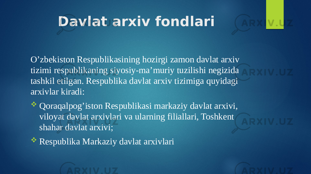 Davlat arxiv fondlari O’zbekiston Respublikasining hozirgi zamon davlat arxiv tizimi respublikaning siyosiy-ma’muriy tuzilishi negizida tashkil etilgan. Respublika davlat arxiv tizimiga quyidagi arxivlar kiradi:  Qoraqalpog’iston Respublikasi markaziy davlat arxivi, viloyat davlat arxivlari va ularning filiallari, Toshkent shahar davlat arxivi;  Respublika Markaziy davlat arxivlari 