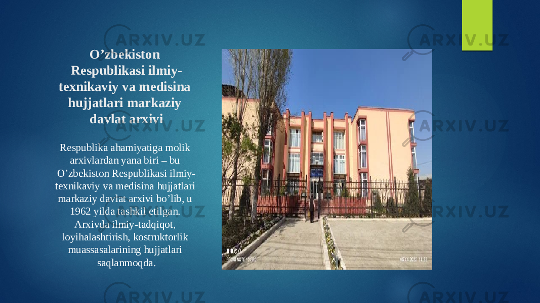 O’zbekiston Respublikasi ilmiy- texnikaviy va medisina hujjatlari markaziy davlat arxivi Respublika ahamiyatiga molik arxivlardan yana biri – bu O’zbekiston Respublikasi ilmiy- texnikaviy va medisina hujjatlari markaziy davlat arxivi bo’lib, u 1962 yilda tashkil etilgan. Arxivda ilmiy-tadqiqot, loyihalashtirish, kostruktorlik muassasalarining hujjatlari saqlanmoqda. 