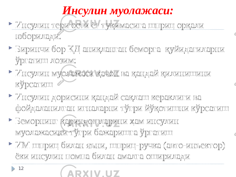 Инсулин муолажаси:  Инсулин тери ости ёғ туқимасига шприц орқали юборилади.  Биринчи бор ҚД аниқланган беморга қуйидагиларни ўргатиш лозим:  Инсулин муолажаси қачон ва қандай қилинишини кўрсатиш  Инсулин дорисини қандай сақлаш кераклиги ва фойдаланилган игналарни тўғри йўқотишни кўрсатиш  Беморнинг қариндошларини ҳам инсулин муолажасини тўғри бажаришга ўргатиш  ИМ шприц билан яъни, шприц-ручка (авто-инъектор) ёки инсулин помпа билан амалга оширилади 12 