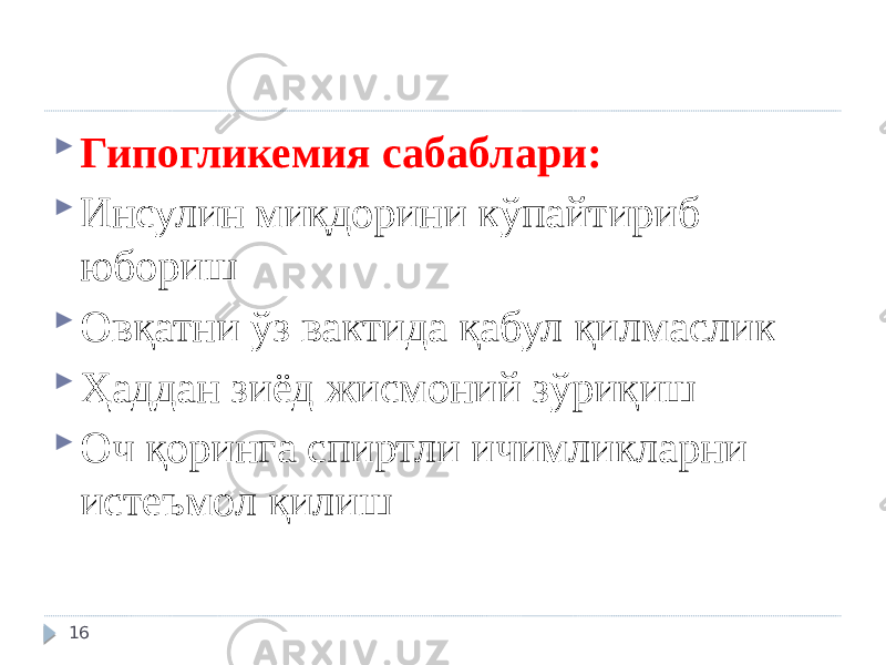  Гипогликемия сабаблари:  Инсулин миқдорини кўпайтириб юбориш  Овқатни ўз вактида қабул қилмаслик  Ҳаддан зиёд жисмоний зўриқиш  Оч қоринга спиртли ичимликларни истеъмол қилиш 16 