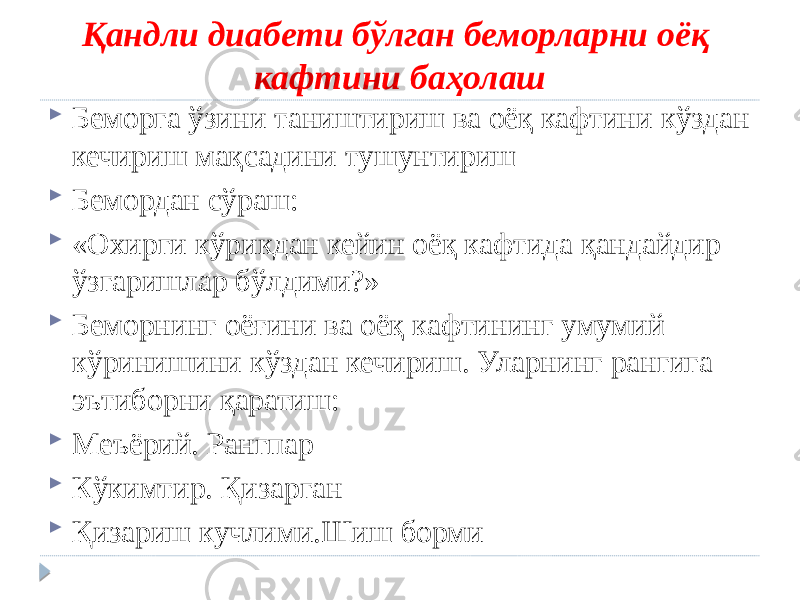 Қандли диабети бўлган беморларни оёқ кафтини баҳолаш  Беморга ўзини таништириш ва оёқ кафтини кўздан кечириш мақсадини тушунтириш  Бемордан сўраш:  «Охирги кўрикдан кейин оёқ кафтида қандайдир ўзгаришлар бўлдими?»  Беморнинг оёғини ва оёқ кафтининг умумий кўринишини кўздан кечириш. Уларнинг рангига эътиборни қаратиш:  Меъёрий. Рангпар  Кўкимтир. Қизарган  Қизариш кучлими.Шиш борми 