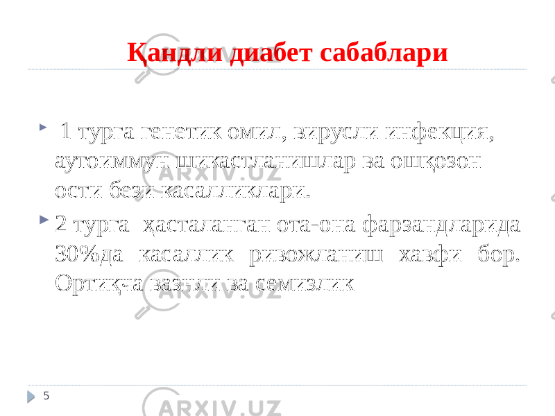 Қандли диабет сабаблари  1 турга генетик омил, вирусли инфекция, аутоиммун шикастланишлар ва ошқозон ости бези касалликлари.  2 турга ҳасталанган ота-она фарзандларида 30%да касаллик ривожланиш хавфи бор. Ортиқча вазнли ва семизлик 5 