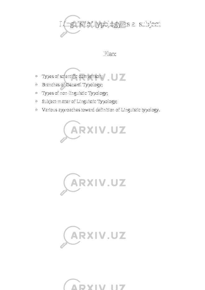 Linguistic Typology as a subject Plan:  Types of scientific comparison;  Branches of General Typology;  Types of non-linguistic Typology;  Subject-matter of Linguistic Typology;  Various approaches toward definition of Linguistic typology. 