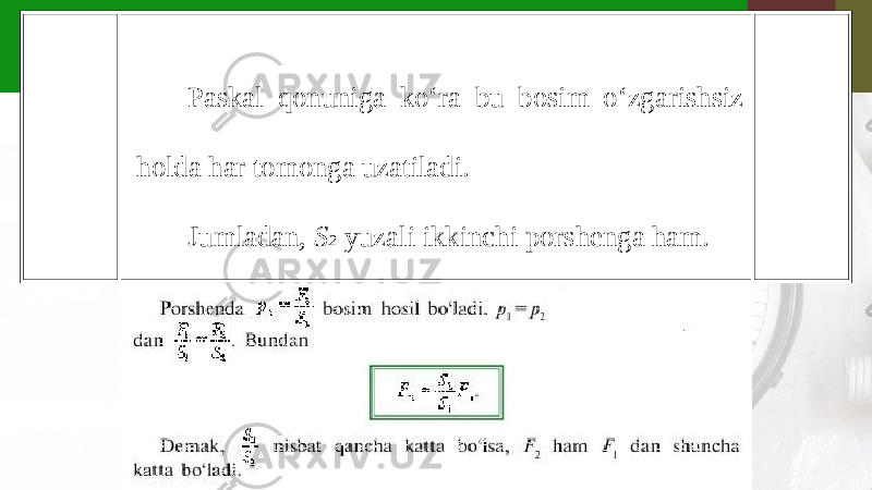 Paskal qonuniga ko‘ra bu bosim o‘zgarishsiz holda har tomonga uzatiladi. Jumladan, S 2 yuzali ikkinchi porshenga ham. 
