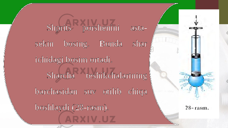 Shprits porshenini asta- sekin bosing. Bunda shar ichidagi bosim ortadi. Sharcha teshikchalarining barchasidan suv otilib chiqa boshlaydi (28-rasm). 