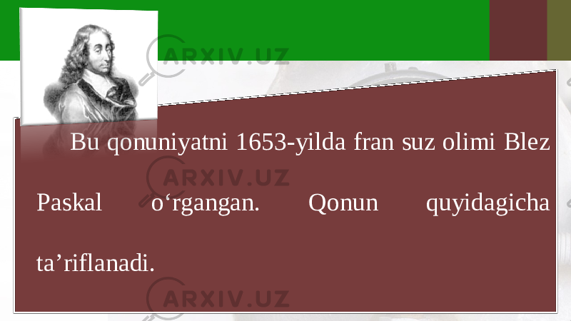 Bu qonuniyatni 1653-yilda fran suz olimi Blez Paskal o‘rgangan. Qonun quyidagicha ta’riflanadi. 
