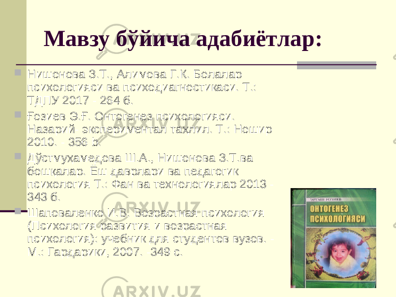 Мавзу б ў йича адабиётлар:  Нишонова З.Т., Алимова Г.К. Болалар психологияси ва психодиагностикаси. Т.: ТДПУ 2017 - 264 б.  Ғозиев Э.Ғ. Онтогенез психологияси. Назарий- экспериментал таҳлил. Т.: Ношир 2010. - 356 b .  Дўстмуҳамедова Ш.А., Нишонова З.Т.ва бошқалар. Ёш даврлари ва педагогик психология Т.: Фан ва технологиялар 2013 - 343 б.  Шаповаленко И.В. Возрастная психология (Психология развития и возрастная психология): учебник для студентов вузов. - М.: Гардарики, 2007. -349 с. 