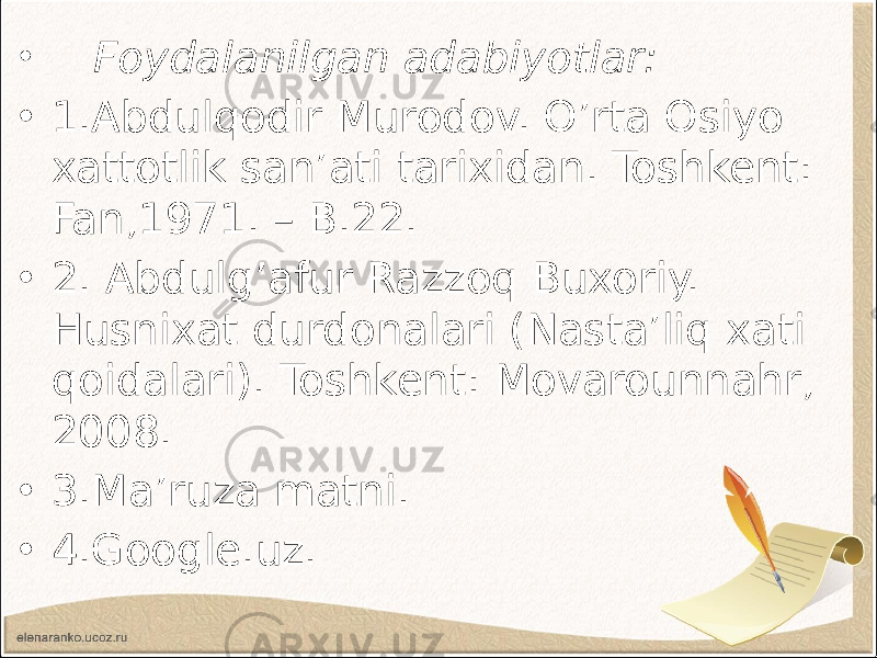 • Foydalanilgan adabiyotlar: • 1.Abdulqodir Murodov. O’rta Osiyo xattotlik san’ati tarixidan. Toshkent: Fan,1971. – B.22. • 2. Abdulg’afur Razzoq Buxoriy. Husnixat durdonalari (Nasta’liq xati qoidalari). Toshkent: Movarounnahr, 2008. • 3.Ma’ruza matni. • 4.Google.uz. 