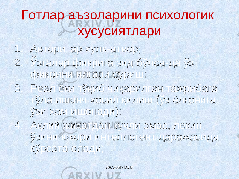 Готлар аъзоларини психологик хусусиятлари 1. Авторитар хулк-атвор; 2. Ўзгалар фикрига зид бўлса-да ўз фикрини илгари суриш; 3. Реал ёки тўқиб чиқарилган тажрибага тўла ишонч хосил қилиш (ўз ёлғонига ўзи хам ишонади); 4. Ақлий жихатдан кучли эмас, лекин ўзини юқори интеллегент даражасида кўрсата олади; www.arxiv.uz 