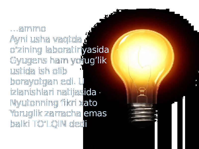 … ammo Ayni usha vaqtda o’zining laboratiriyasida Gyugens ham yorug’lik ustida ish olib borayotgan edi. U izlanishlari natijasida Nyutonning fikri xato Yoruglik zarracha emas balki TO’LQIN dedi 