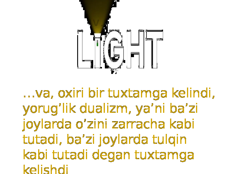 … va, oxiri bir tuxtamga kelindi, yorug’lik dualizm, ya’ni ba’zi joylarda o’zini zarracha kabi tutadi, ba’zi joylarda tulqin kabi tutadi degan tuxtamga kelishdi 