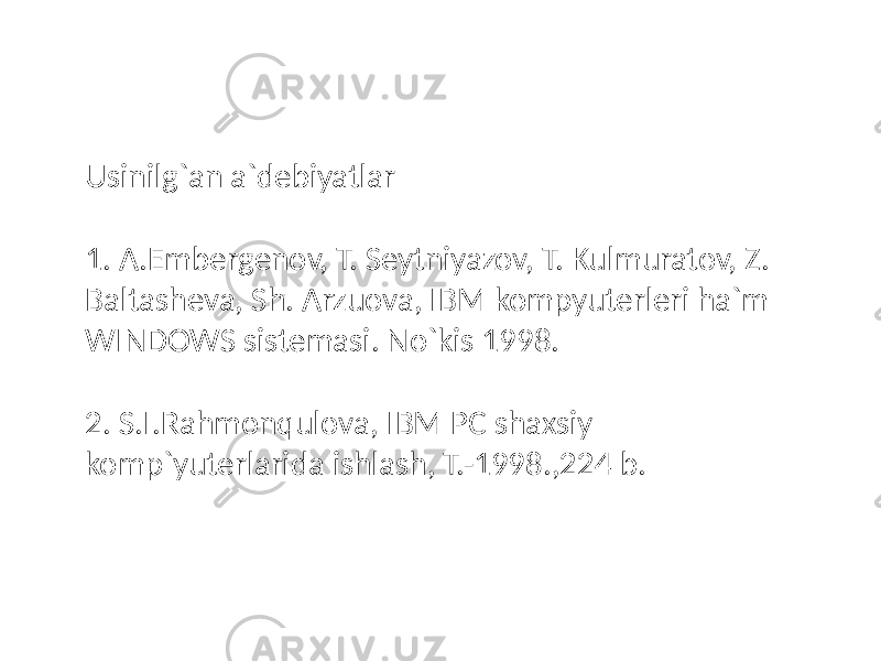 Usinilg`an a`debiyatlar 1. A.Embergenov, T. Seytniyazov, T. Kulmuratov, Z. Baltasheva, Sh. Arzuova, IBM kompyuterleri ha`m WINDOWS sistemasi. No`kis 1998. 2. S.I.Rahmonqulova, IBM PC shaxsiy komp`yuterlarida ishlash, T.-1998.,224 b. 