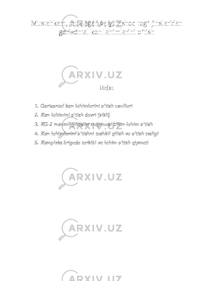 Must а hk а m, muzl а g а n v а yumsh о q t о g’ jinsl а rid а n g о riz о nt а l k о n l а himl а rini o’tish Reja: 1. Gorizontal kon lahimlarini o’tish usullari 2. Kon lahimini o’tish davri (sikli) 3. KG-2 rusumli jihozlar majmuasi bilan lahim o’tish 4. Kon lahimlarini o’tishni tashkil qilish va o’tish tezligi 5. Kompleks brigada tarkibi va lahim o’tish qiymati 