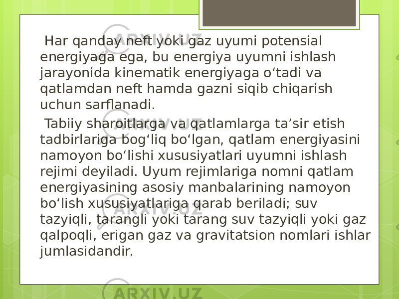  Har qanday neft yoki gaz uyumi potensial energiyaga ega, bu energiya uyumni ishlash jarayonida kinematik energiyaga o‘tadi va qatlamdan neft hamda gazni siqib chiqarish uchun sarflanadi. Tabiiy sharoitlarga va qatlamlarga ta’sir etish tadbirlariga bog‘liq bo‘lgan, qatlam energiyasini namoyon bo‘lishi xususiyatlari uyumni ishlash rejimi deyiladi. Uyum rejimlariga nomni qatlam energiyasining asosiy manbalarining namoyon bo‘lish xususiyatlariga qarab beriladi; suv tazyiqli, tarangli yoki tarang suv tazyiqli yoki gaz qalpoqli, erigan gaz va gravitatsion nomlari ishlar jumlasidandir. 