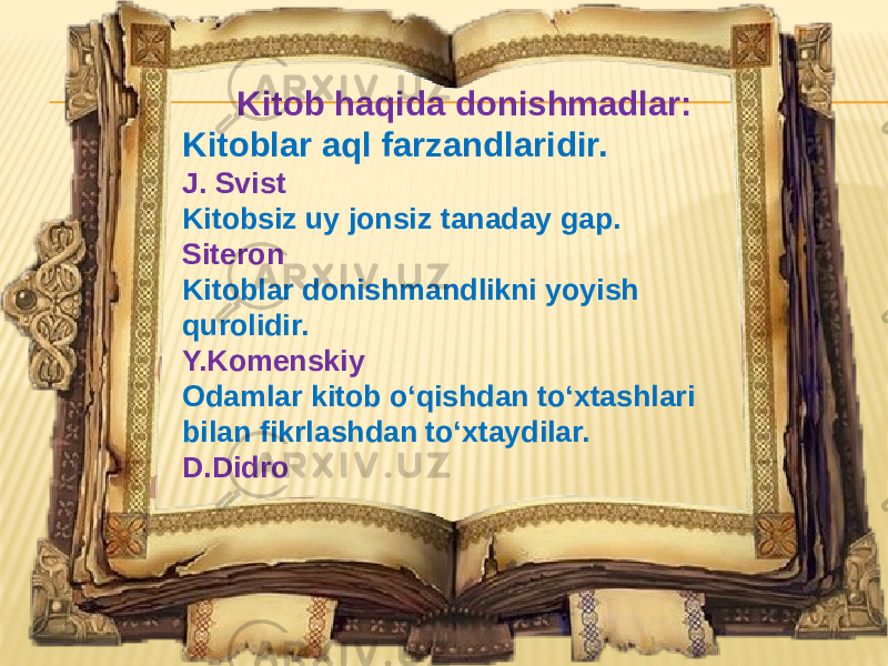 Kitob haqida donishmadlar: Kitoblar aql farzandlaridir. J. Svist Kitobsiz uy jonsiz tanaday gap. Siteron Kitoblar donishmandlikni yoyish qurolidir. Y.Komenskiy Odamlar kitob o‘qishdan to‘xtashlari bilan fikrlashdan to‘xtaydilar. D.Didro 