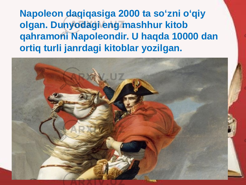 Napoleon daqiqasiga 2000 ta so‘zni o‘qiy olgan. Dunyodagi eng mashhur kitob qahramoni Napoleondir. U haqda 10000 dan ortiq turli janrdagi kitoblar yozilgan. 