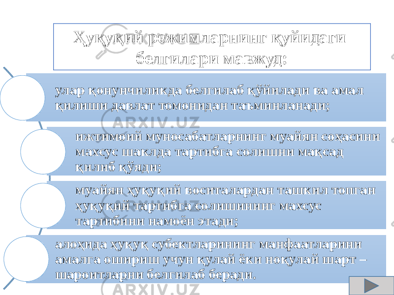 улар қонунчиликда белгилаб қўйилади ва амал қилиши давлат томонидан таъминланади; ижтимоий муносабатларнинг муайян соҳасини махсус шаклда тартибга солишни мақсад қилиб қўяди; муайян ҳуқуқий воситалардан ташкил топган ҳуқуқий тартибга солишининг махсус тартибини намоён этади; алоҳида ҳуқуқ субектларининг манфаатларини амалга ошириш учун қулай ёки ноқулай шарт – шароитларни белгилаб беради. Ҳуқуқий режимларнинг қуйидаги белгилари мавжуд: 