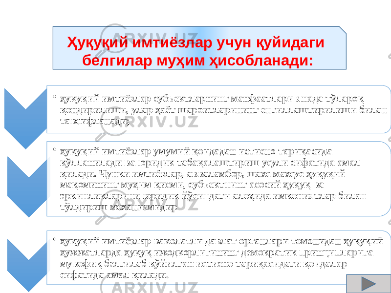 • ҳуқуқий имтиёзлар субъектларнинг манфаатлари янада тўлароқ қондирилиши, улар ҳаёт шароитларининг енгиллаштирилиши билан тавсифланади; • ҳуқуқий имтиёзлар умумий қоидадан истисно тариқасида қўлланилади ва юридик табақалаштириш усули си фатида амал қилади. Чунки имтиёзлар, авваламбор, шахс махсус ҳуқуқий мақомининг муҳим қисми, субъектнинг асосий ҳуқуқ ва эркинликларини юридик йўсиндаги алоҳида имкониятлар билан тўлдириш механизмидир • ҳуқуқий имтиёзлар ваколатли давлат органлари томонидан ҳуқуқий ҳужжатларда ҳуқуқ ижодкорлигининг демокра тик принципларига мувофиқ белгилаб қўйилган истисно тариқаси даги қоидалар сифатида амал қилади. Ҳуқуқий имтиёзлар учун қуйидаги белгилар муҳим ҳисобланади: 