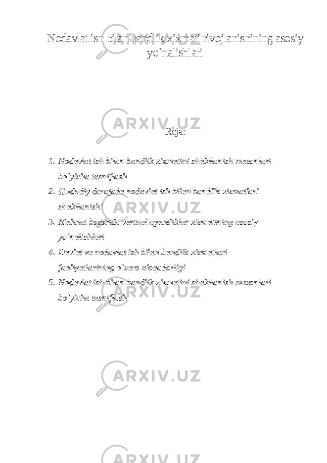 Nodavlat ish bilan bandlik xizmati rivojlanishining asosiy yo`nalishlari Reja: 1. Nodavlat ish bilan bandlik xizmatini shakllanish mezonlari bo`yicha tasniflash 2. Hududiy darajada nodavlat ish bilan bandlik xizmatlari shakllanishi 3. Mehnat bozorida vertual agentliklar xizmatining asosiy yo`nalishlari 4. Davlat va nodavlat ish bilan bandlik xizmatlari faoliyatlarining o`zaro aloqadorligi 5. Nodavlat ish bilan bandlik xizmatini shakllanish mezonlari bo`yicha tasniflash 