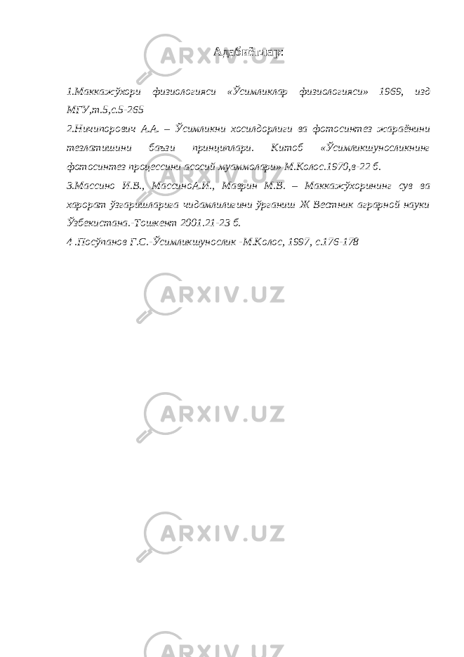 Адабиётлар : 1.Маккажўхори физиологияси «Ўсимликлар физиологияси» 1969, изд МГУ,т.5,с.5-265 2.Ничипорович А.А. – Ўсимликни хосилдорлиги ва фотосинтез жараёнини тезлатишини баъзи принциплари. Китоб «Ўсимликшуносликнинг фотосинтез процессини асосий муаммолари» М.Колос.1970,в-22 б. 3.Массино И.В., МассиноА.И., Маврин М.В. – Маккажўхорининг сув ва харорат ўзгаришларига чидамлилигини ўрганиш Ж Вестник аграрной науки Ўзбекистана.-Тошкент 2001.21-23 б. 4 .Посўпанов Г.С.-Ўсимликшунослик -М.Колос, 1997, с.176-178 