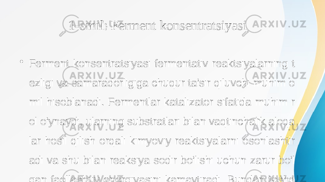 1-omil: Ferment konsentratsiyasi • Ferment konsentratsiyasi fermentativ reaktsiyalarning t ezligi va samaradorligiga chuqur ta&#39;sir qiluvchi muhim o mil hisoblanadi. Fermentlar katalizator sifatida muhim r ol o&#39;ynaydi, ularning substratlari bilan vaqtinchalik aloqa lar hosil qilish orqali kimyoviy reaktsiyalarni osonlashtir adi va shu bilan reaksiya sodir bo&#39;lishi uchun zarur bo&#39;l gan faollashuv energiyasini kamaytiradi. Bundan tashq ari, fermentlar o&#39;tish holatini barqarorlashtiradi, bu esa r eaktsiyani yanada qulay qiladi. 